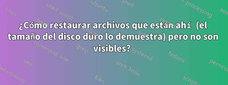 ¿Cómo restaurar archivos que están ahí (el tamaño del disco duro lo demuestra) pero no son visibles? 