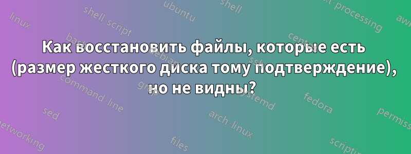 Как восстановить файлы, которые есть (размер жесткого диска тому подтверждение), но не видны? 