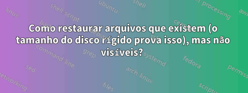 Como restaurar arquivos que existem (o tamanho do disco rígido prova isso), mas não visíveis? 