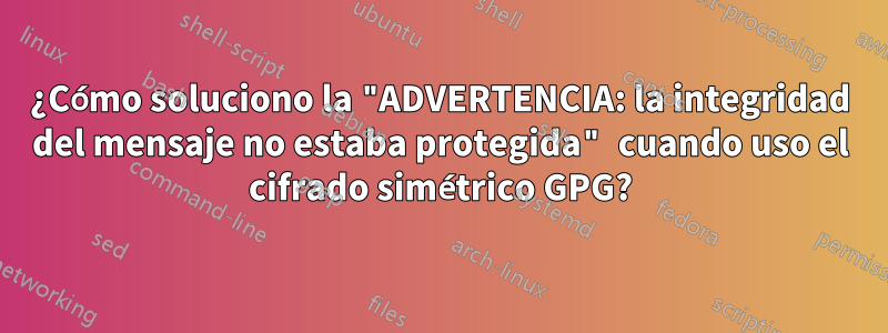 ¿Cómo soluciono la "ADVERTENCIA: la integridad del mensaje no estaba protegida" cuando uso el cifrado simétrico GPG?