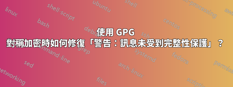 使用 GPG 對稱加密時如何修復「警告：訊息未受到完整性保護」？