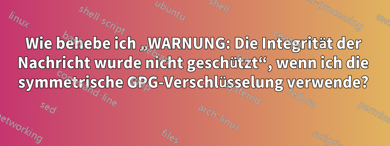 Wie behebe ich „WARNUNG: Die Integrität der Nachricht wurde nicht geschützt“, wenn ich die symmetrische GPG-Verschlüsselung verwende?