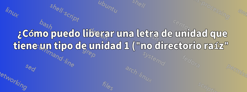 ¿Cómo puedo liberar una letra de unidad que tiene un tipo de unidad 1 ("no directorio raíz")?