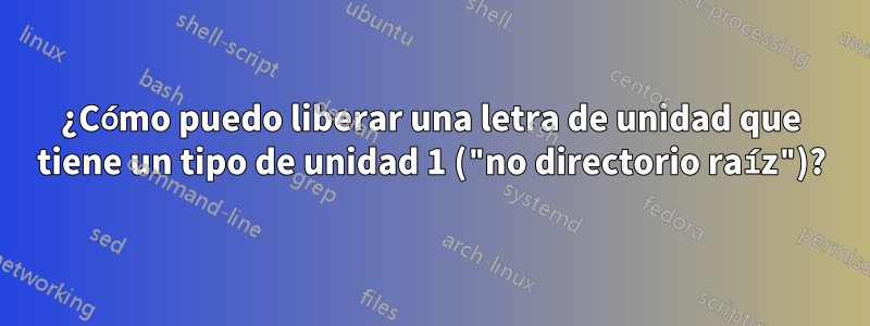 ¿Cómo puedo liberar una letra de unidad que tiene un tipo de unidad 1 ("no directorio raíz")?