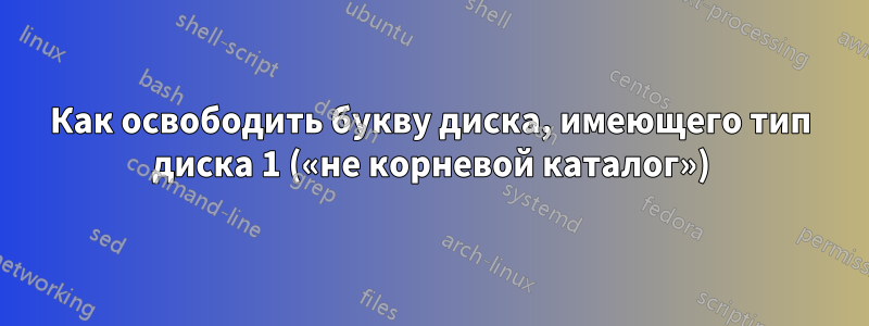 Как освободить букву диска, имеющего тип диска 1 («не корневой каталог»)