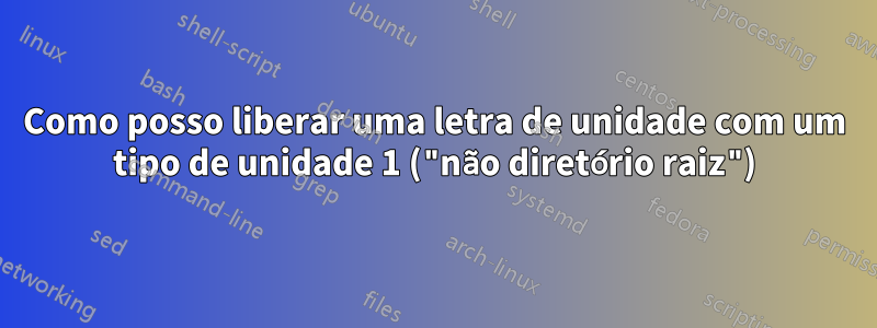 Como posso liberar uma letra de unidade com um tipo de unidade 1 ("não diretório raiz")