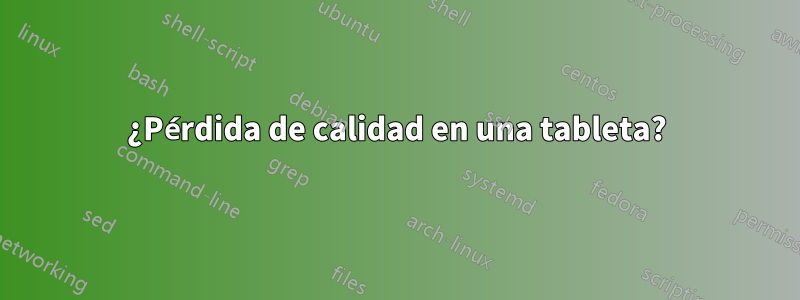 ¿Pérdida de calidad en una tableta?