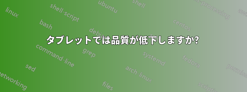 タブレットでは品質が低下しますか?