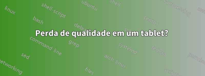 Perda de qualidade em um tablet?
