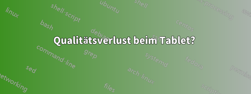 Qualitätsverlust beim Tablet?