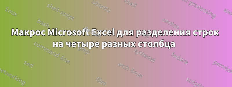 Макрос Microsoft Excel для разделения строк на четыре разных столбца