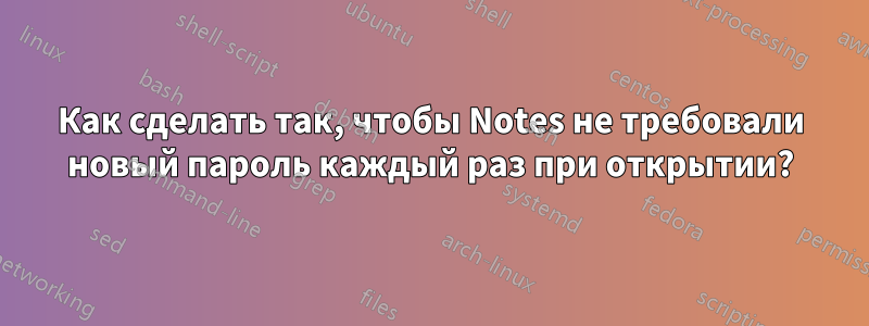 Как сделать так, чтобы Notes не требовали новый пароль каждый раз при открытии?