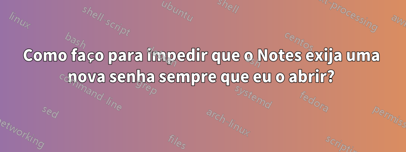 Como faço para impedir que o Notes exija uma nova senha sempre que eu o abrir?