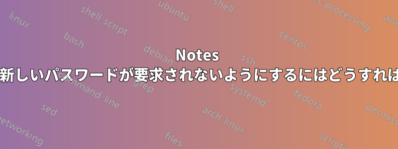 Notes を開くたびに新しいパスワードが要求されないようにするにはどうすればよいですか?