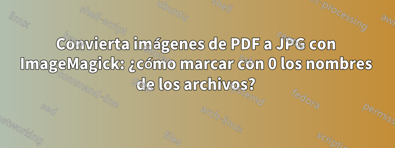 Convierta imágenes de PDF a JPG con ImageMagick: ¿cómo marcar con 0 los nombres de los archivos?