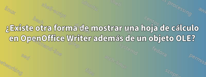 ¿Existe otra forma de mostrar una hoja de cálculo en OpenOffice Writer además de un objeto OLE?
