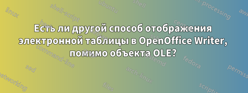 Есть ли другой способ отображения электронной таблицы в OpenOffice Writer, помимо объекта OLE?