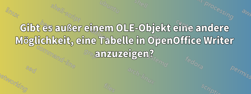Gibt es außer einem OLE-Objekt eine andere Möglichkeit, eine Tabelle in OpenOffice Writer anzuzeigen?