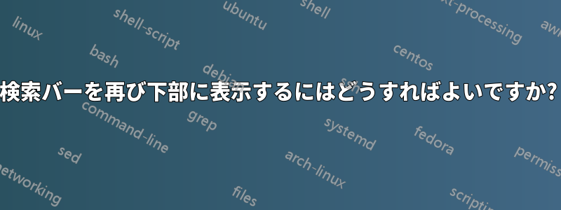 検索バーを再び下部に表示するにはどうすればよいですか?