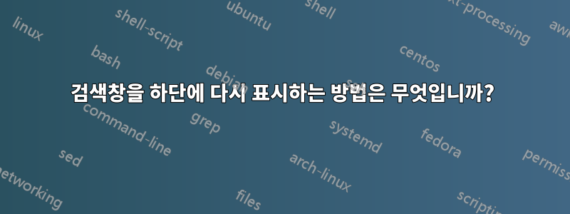 검색창을 하단에 다시 표시하는 방법은 무엇입니까?
