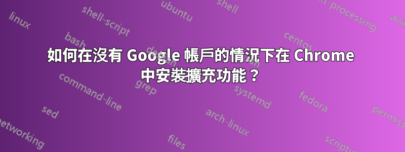 如何在沒有 Google 帳戶的情況下在 Chrome 中安裝擴充功能？