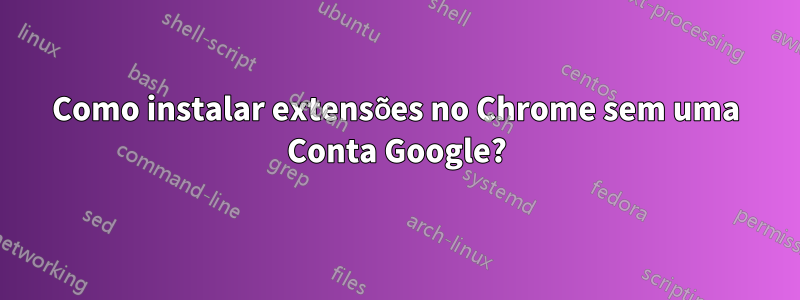 Como instalar extensões no Chrome sem uma Conta Google?
