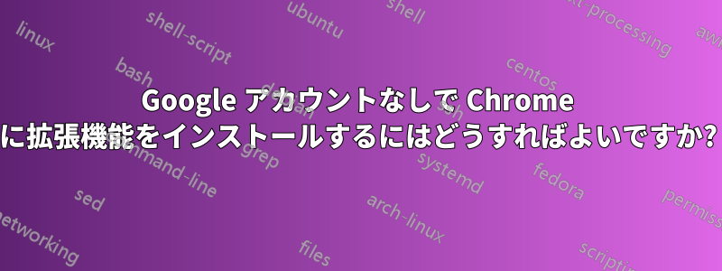 Google アカウントなしで Chrome に拡張機能をインストールするにはどうすればよいですか?