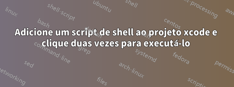 Adicione um script de shell ao projeto xcode e clique duas vezes para executá-lo