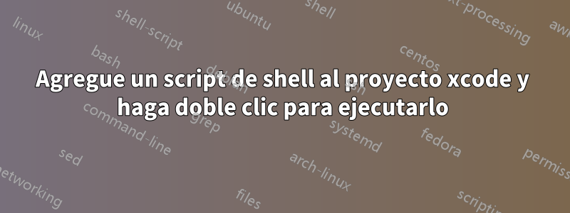Agregue un script de shell al proyecto xcode y haga doble clic para ejecutarlo