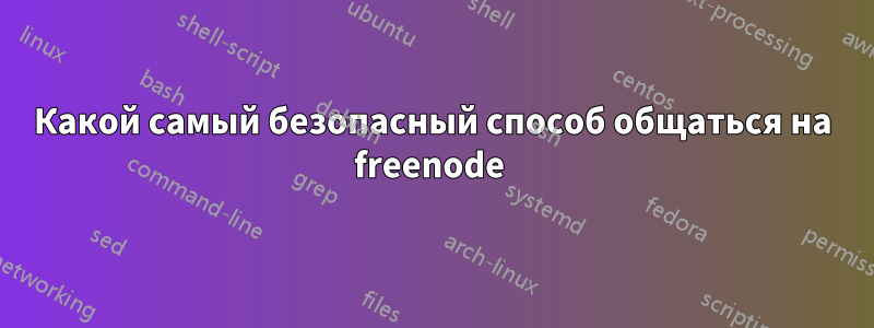 Какой самый безопасный способ общаться на freenode 
