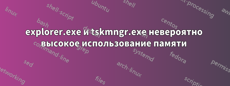 explorer.exe и tskmngr.exe невероятно высокое использование памяти