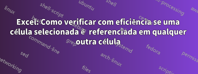 Excel: Como verificar com eficiência se uma célula selecionada é referenciada em qualquer outra célula