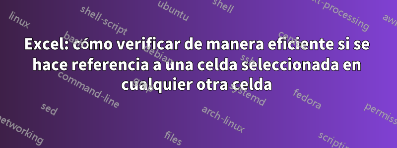 Excel: cómo verificar de manera eficiente si se hace referencia a una celda seleccionada en cualquier otra celda