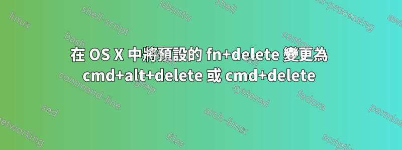 在 OS X 中將預設的 fn+delete 變更為 cmd+alt+delete 或 cmd+delete