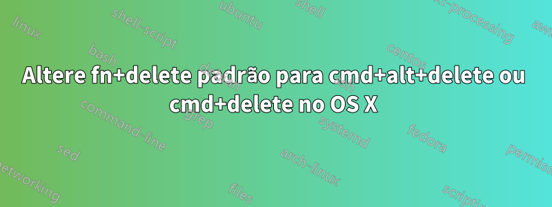 Altere fn+delete padrão para cmd+alt+delete ou cmd+delete no OS X