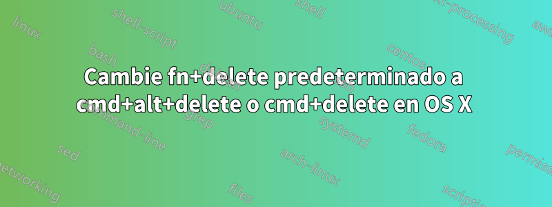 Cambie fn+delete predeterminado a cmd+alt+delete o cmd+delete en OS X