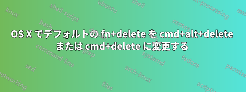 OS X でデフォルトの fn+delete を cmd+alt+delete または cmd+delete に変更する
