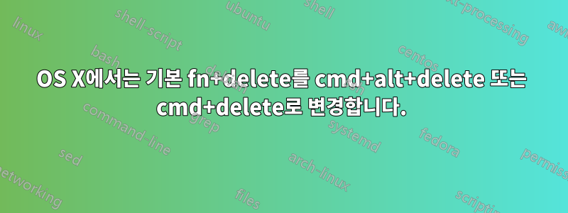 OS X에서는 기본 fn+delete를 cmd+alt+delete 또는 cmd+delete로 변경합니다.