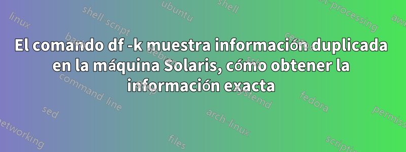 El comando df -k muestra información duplicada en la máquina Solaris, cómo obtener la información exacta