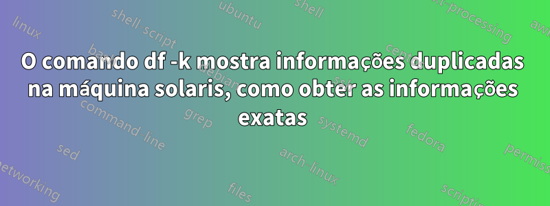 O comando df -k mostra informações duplicadas na máquina solaris, como obter as informações exatas