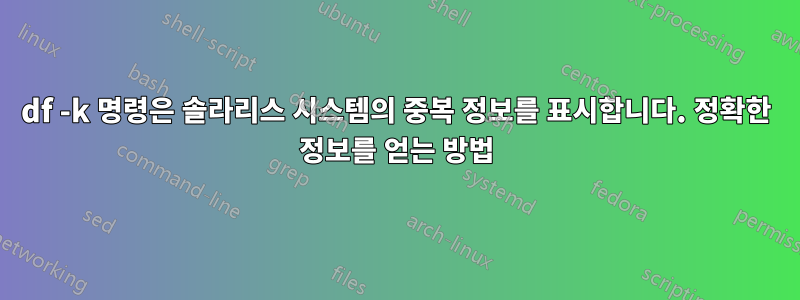 df -k 명령은 솔라리스 시스템의 중복 정보를 표시합니다. 정확한 정보를 얻는 방법