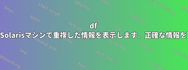 df -kコマンドはSolarisマシンで重複した情報を表示します。正確な情報を取得する方法