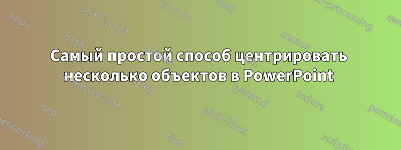 Самый простой способ центрировать несколько объектов в PowerPoint