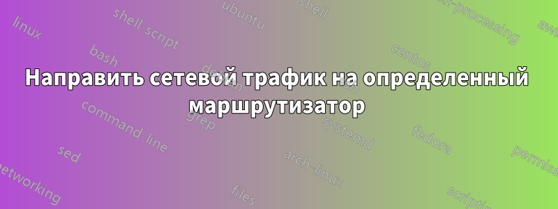 Направить сетевой трафик на определенный маршрутизатор