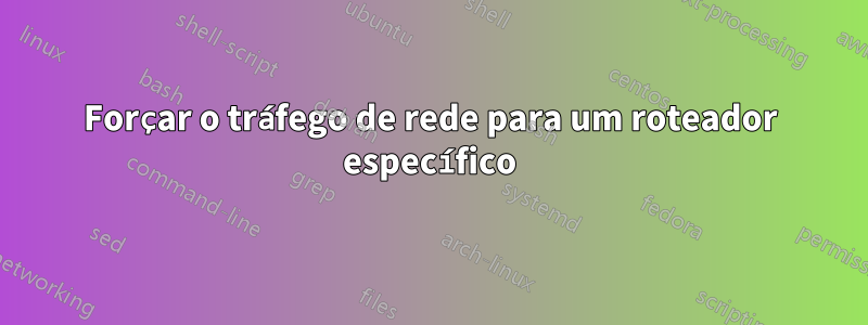 Forçar o tráfego de rede para um roteador específico