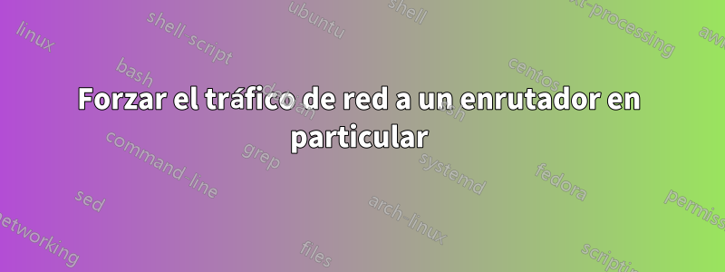 Forzar el tráfico de red a un enrutador en particular