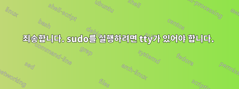 죄송합니다. sudo를 실행하려면 tty가 있어야 합니다.