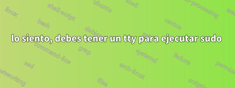 lo siento, debes tener un tty para ejecutar sudo