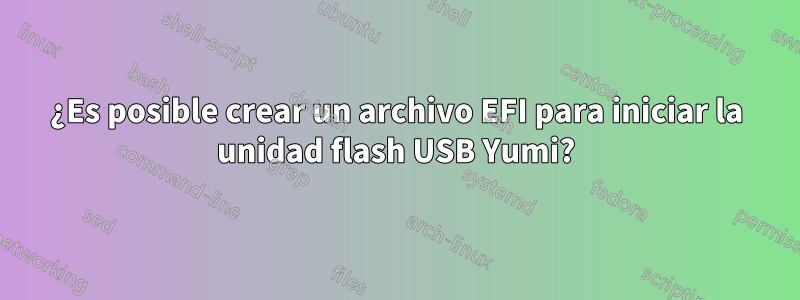 ¿Es posible crear un archivo EFI para iniciar la unidad flash USB Yumi?