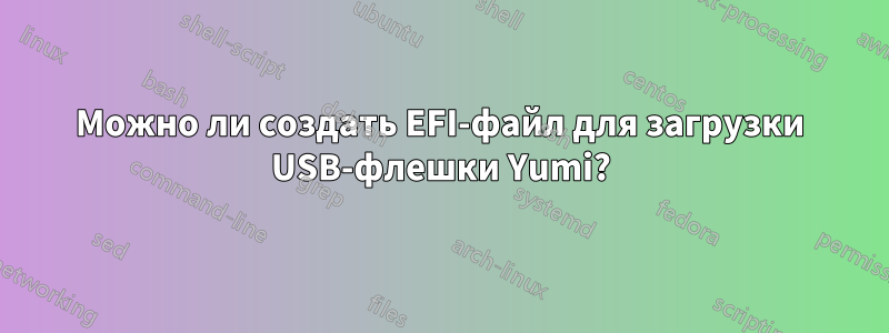 Можно ли создать EFI-файл для загрузки USB-флешки Yumi?